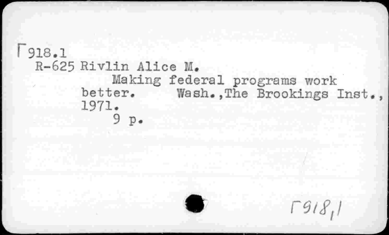 ﻿r 918.1
R-625 Rivlin Alice M.
Making federal programs work better. Wash.,The Brookings Inst. 1971.
9 p.